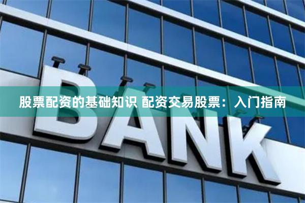 股票配资的基础知识 配资交易股票：入门指南