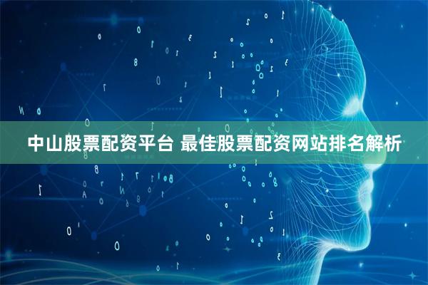 中山股票配资平台 最佳股票配资网站排名解析