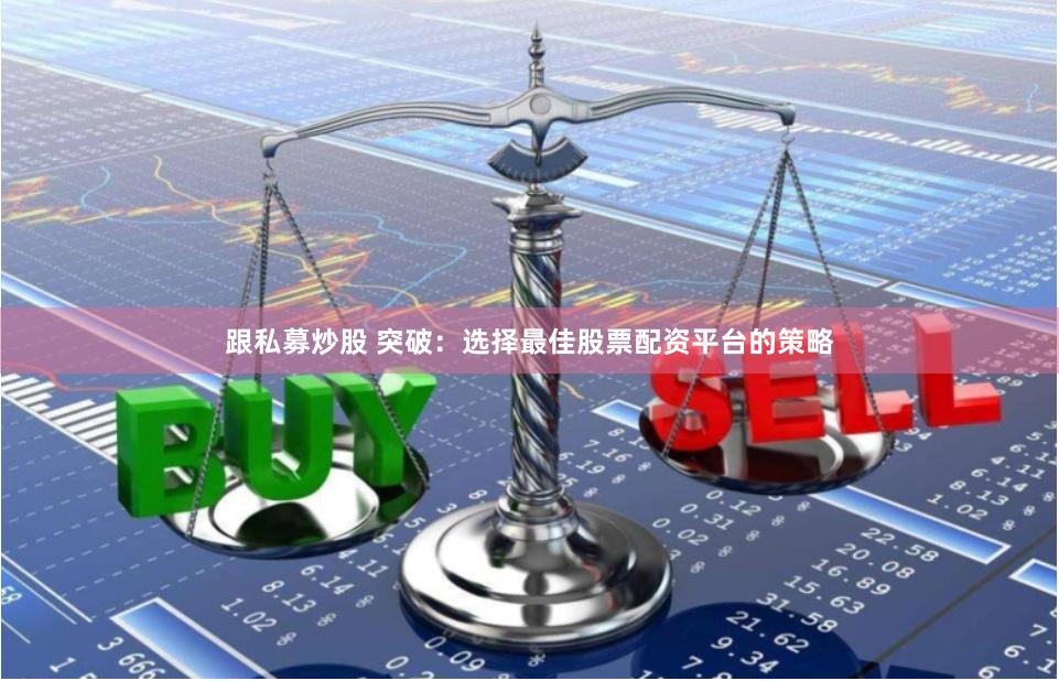 跟私募炒股 突破：选择最佳股票配资平台的策略