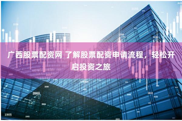 广西股票配资网 了解股票配资申请流程，轻松开启投资之旅