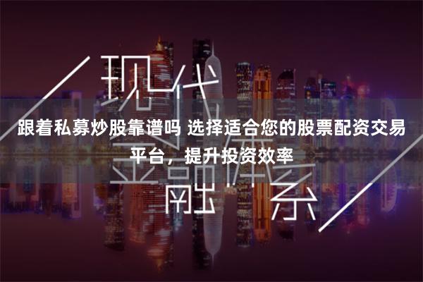 跟着私募炒股靠谱吗 选择适合您的股票配资交易平台，提升投资效率