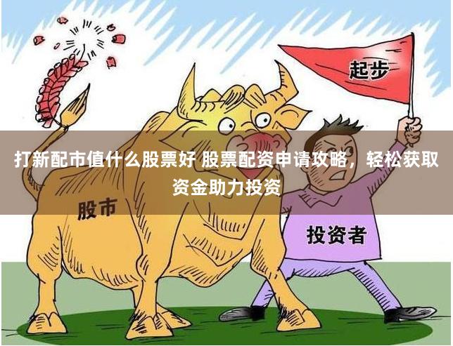 打新配市值什么股票好 股票配资申请攻略，轻松获取资金助力投资