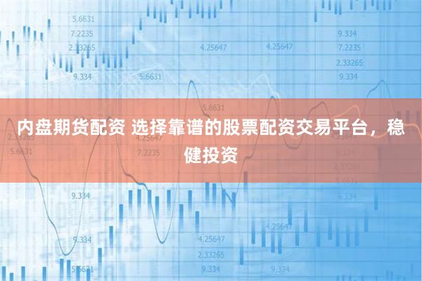 内盘期货配资 选择靠谱的股票配资交易平台，稳健投资