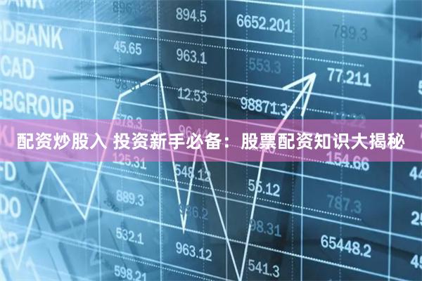 配资炒股入 投资新手必备：股票配资知识大揭秘