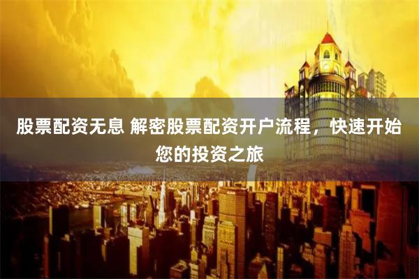 股票配资无息 解密股票配资开户流程，快速开始您的投资之旅