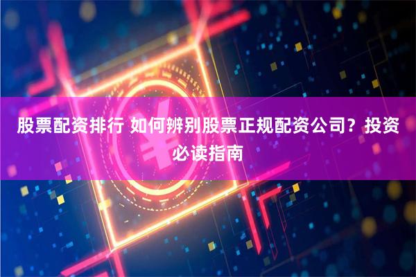 股票配资排行 如何辨别股票正规配资公司？投资必读指南