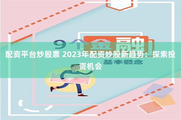 配资平台炒股票 2023年配资炒股新趋势：探索投资机会