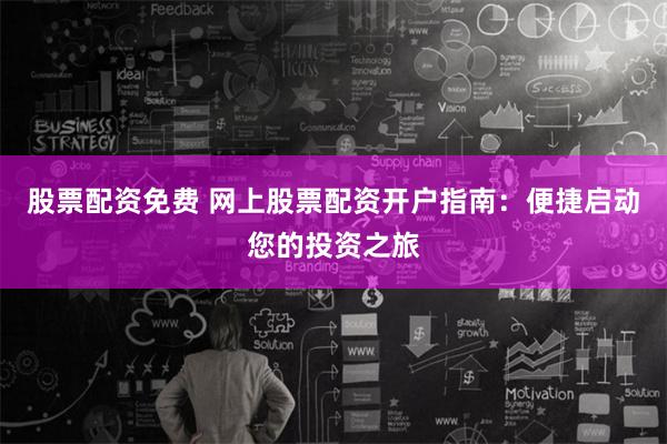 股票配资免费 网上股票配资开户指南：便捷启动您的投资之旅