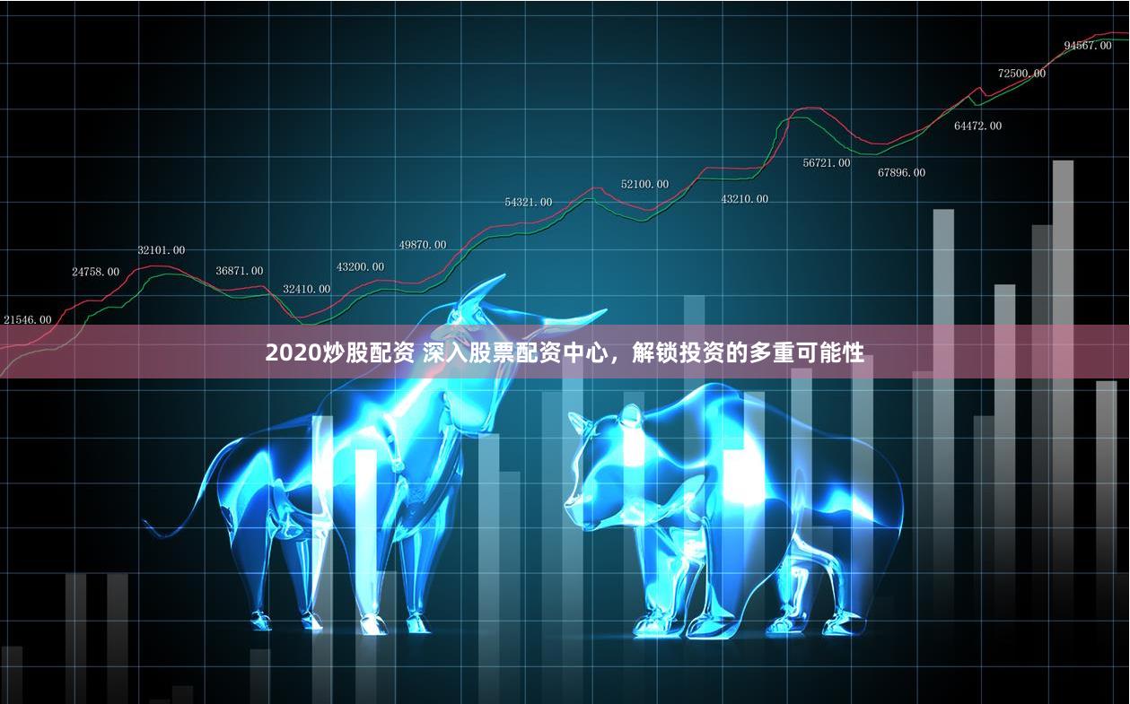 2020炒股配资 深入股票配资中心，解锁投资的多重可能性