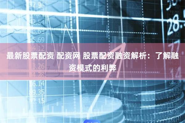 最新股票配资 配资网 股票配资融资解析：了解融资模式的利弊