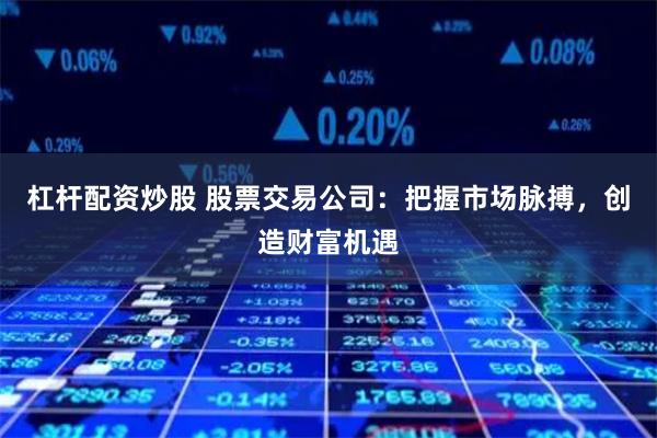 杠杆配资炒股 股票交易公司：把握市场脉搏，创造财富机遇