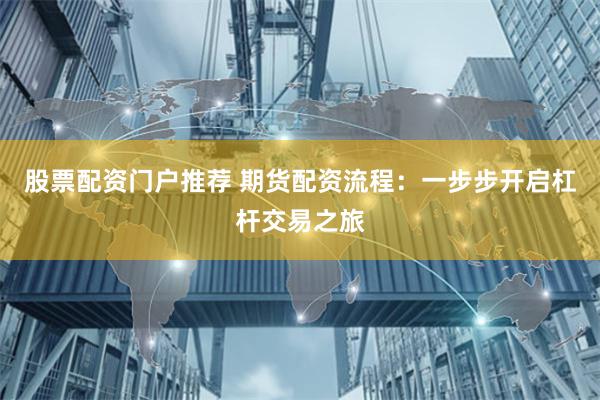 股票配资门户推荐 期货配资流程：一步步开启杠杆交易之旅