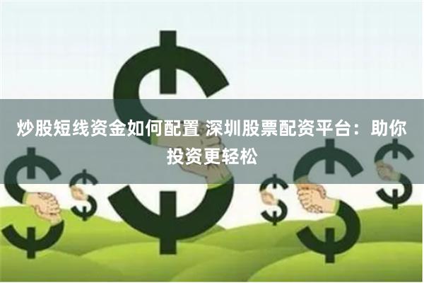 炒股短线资金如何配置 深圳股票配资平台：助你投资更轻松