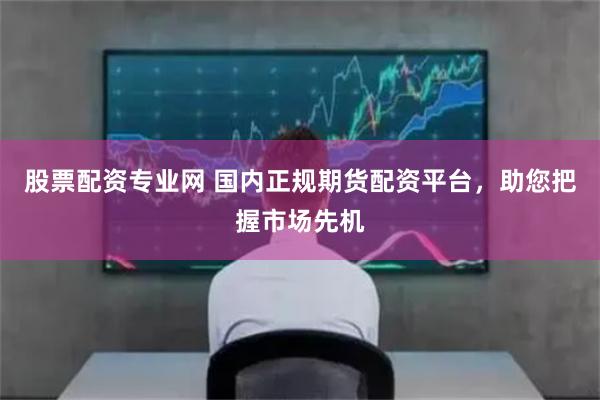 股票配资专业网 国内正规期货配资平台，助您把握市场先机