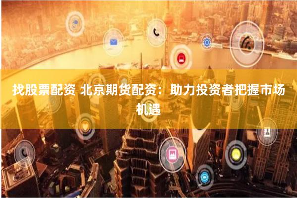找股票配资 北京期货配资：助力投资者把握市场机遇