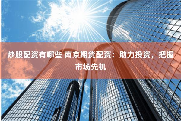 炒股配资有哪些 南京期货配资：助力投资，把握市场先机