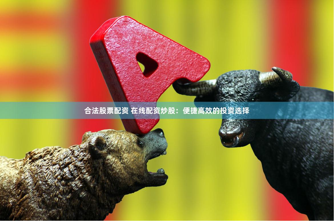 合法股票配资 在线配资炒股:便捷高效的投资选择
