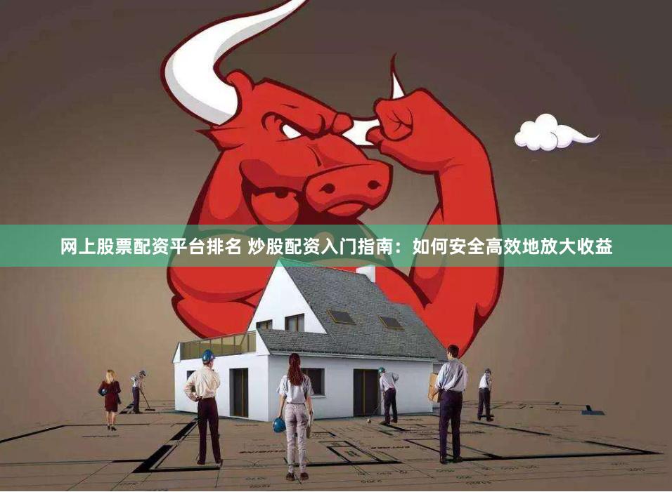 网上股票配资平台排名 炒股配资入门指南：如何安全高效地放大收益
