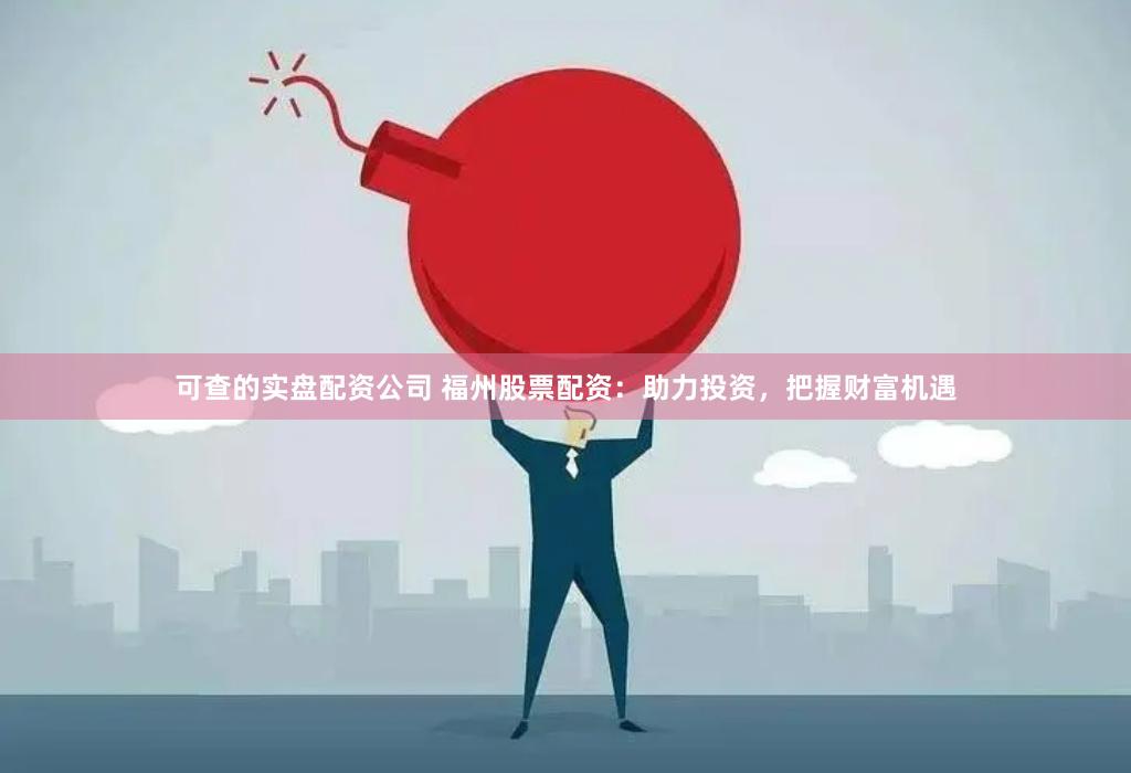 可查的实盘配资公司 福州股票配资：助力投资，把握财富机遇