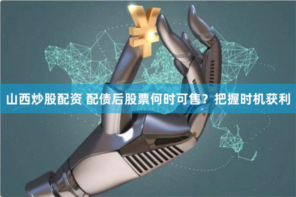 山西炒股配资 配债后股票何时可售？把握时机获利