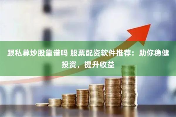 跟私募炒股靠谱吗 股票配资软件推荐：助你稳健投资，提升收益