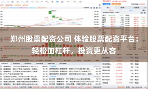 郑州股票配资公司 体验股票配资平台：轻松加杠杆，投资更从容