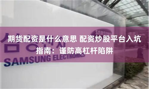 期货配资是什么意思 配资炒股平台入坑指南：谨防高杠杆陷阱