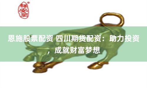 恩施股票配资 四川期货配资：助力投资，成就财富梦想