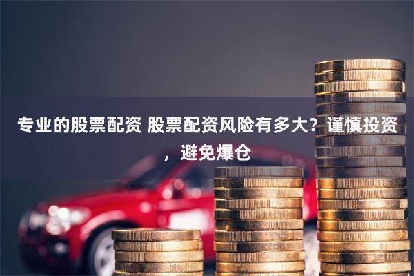 专业的股票配资 股票配资风险有多大？谨慎投资，避免爆仓