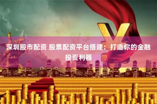 深圳股市配资 股票配资平台搭建：打造你的金融投资利器