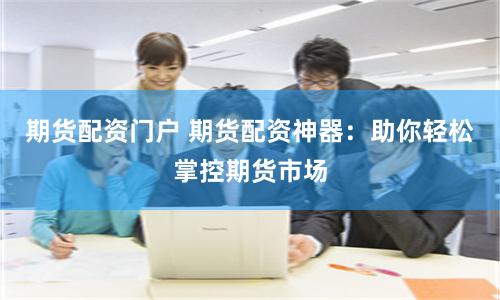 期货配资门户 期货配资神器：助你轻松掌控期货市场