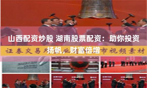 山西配资炒股 湖南股票配资：助你投资扬帆，财富倍增