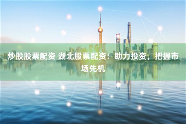 炒股股票配资 湖北股票配资：助力投资，把握市场先机