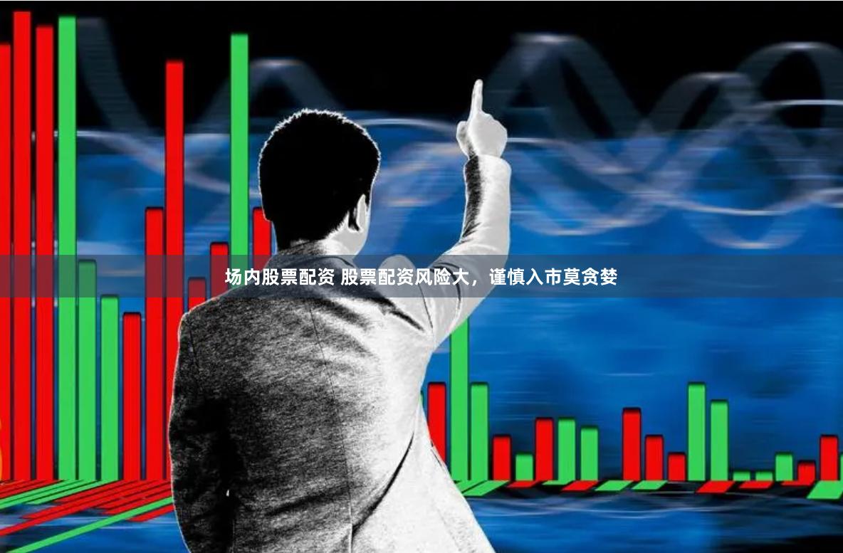 场内股票配资 股票配资风险大，谨慎入市莫贪婪