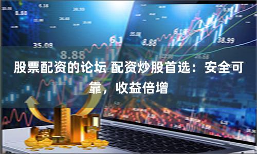 股票配资的论坛 配资炒股首选：安全可靠，收益倍增