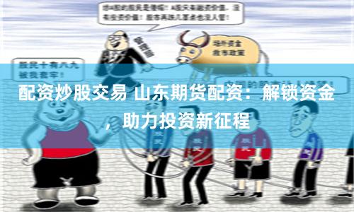 配资炒股交易 山东期货配资：解锁资金，助力投资新征程