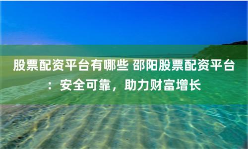 股票配资平台有哪些 邵阳股票配资平台：安全可靠，助力财富增长