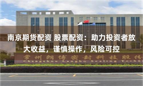 南京期货配资 股票配资：助力投资者放大收益，谨慎操作，风险可控