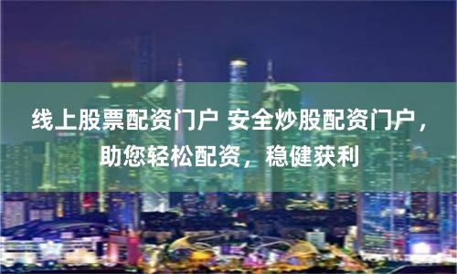 线上股票配资门户 安全炒股配资门户，助您轻松配资，稳健获利