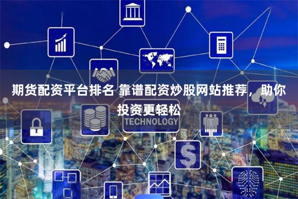 期货配资平台排名 靠谱配资炒股网站推荐,助你投资更轻松