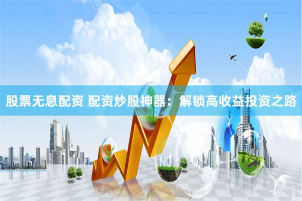 股票无息配资 配资炒股神器：解锁高收益投资之路