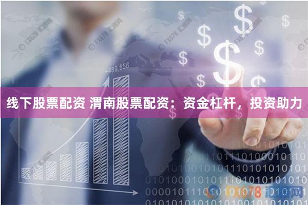 线下股票配资 渭南股票配资：资金杠杆，投资助力