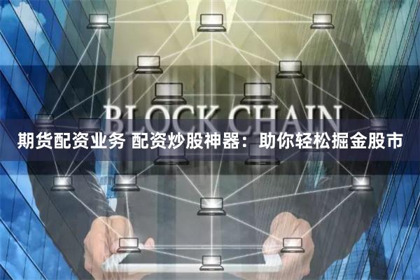 期货配资业务 配资炒股神器：助你轻松掘金股市