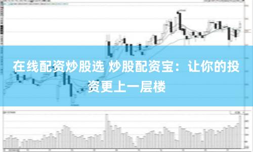 在线配资炒股选 炒股配资宝：让你的投资更上一层楼