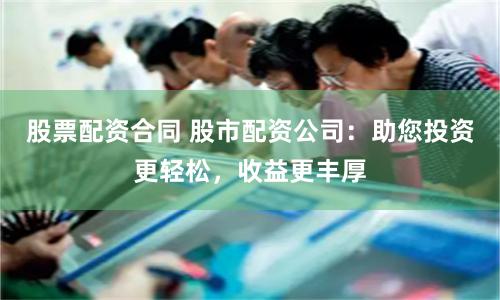 股票配资合同 股市配资公司：助您投资更轻松，收益更丰厚