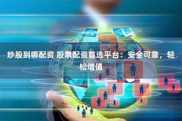 炒股到哪配资 股票配资首选平台：安全可靠，轻松增值