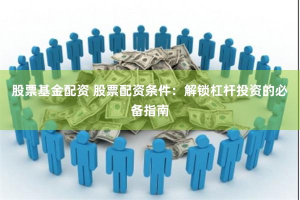 股票基金配资 股票配资条件：解锁杠杆投资的必备指南