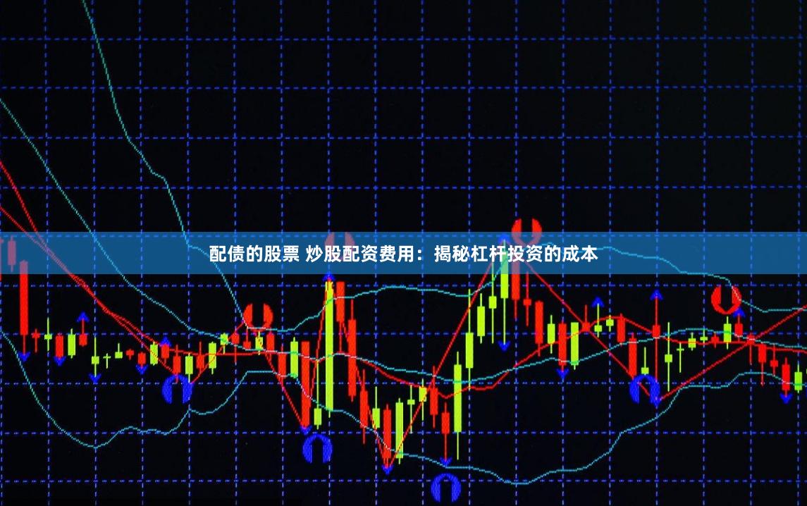 配债的股票 炒股配资费用:揭秘杠杆投资的成本