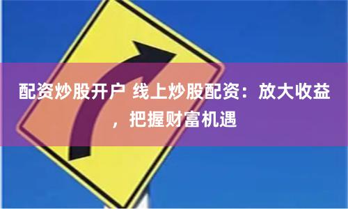 配资炒股开户 线上炒股配资：放大收益，把握财富机遇
