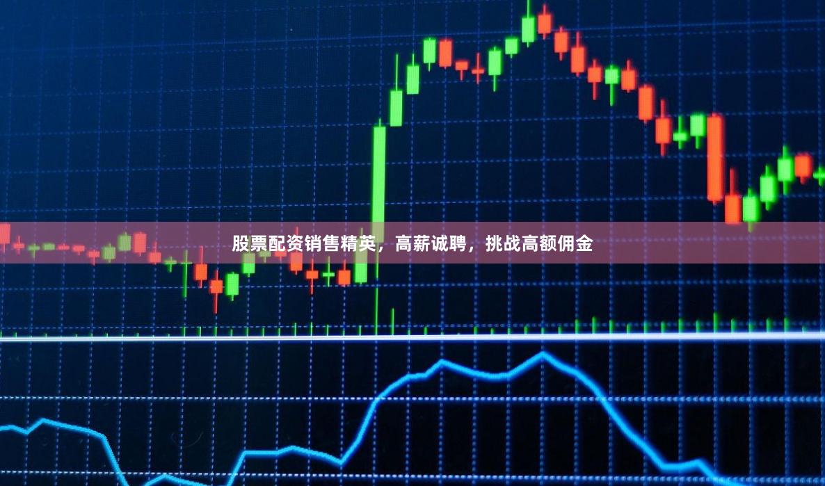 股票配资销售精英，高薪诚聘，挑战高额佣金